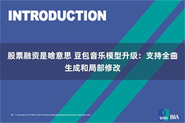 股票融资是啥意思 豆包音乐模型升级：支持全曲生成和局部修改