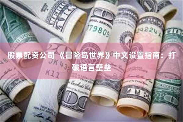 股票配资公司 《冒险岛世界》中文设置指南：打破语言壁垒