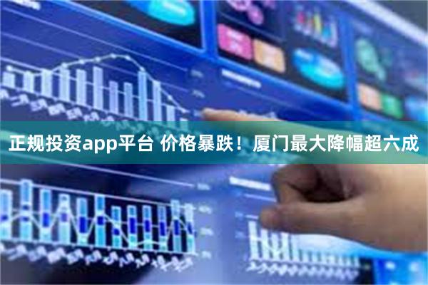 正规投资app平台 价格暴跌！厦门最大降幅超六成