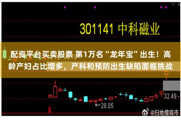 配资平台买卖股票 第1万名“龙年宝”出生！高龄产妇占比增多，产科和预防出生缺陷面临挑战