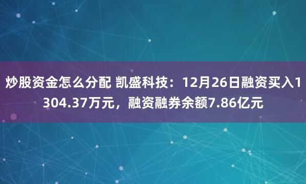 炒股资金怎么分配 凯盛科技：12月26日融资买入1304.37万元，融资融券余额7.86亿元