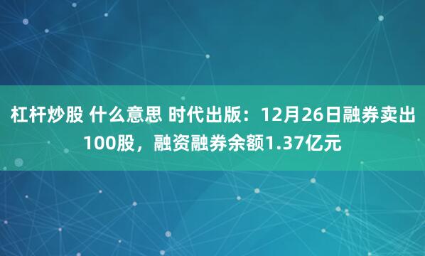 杠杆炒股 什么意思 时代出版：12月26日融券卖出100股，融资融券余额1.37亿元