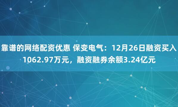 靠谱的网络配资优惠 保变电气：12月26日融资买入1062.97万元，融资融券余额3.24亿元