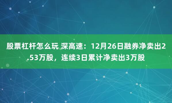 股票杠杆怎么玩 深高速：12月26日融券净卖出2.53万股，连续3日累计净卖出3万股