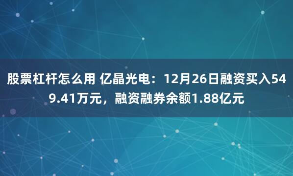 股票杠杆怎么用 亿晶光电：12月26日融资买入549.41万元，融资融券余额1.88亿元