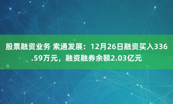 股票融资业务 索通发展：12月26日融资买入336.59万元，融资融券余额2.03亿元