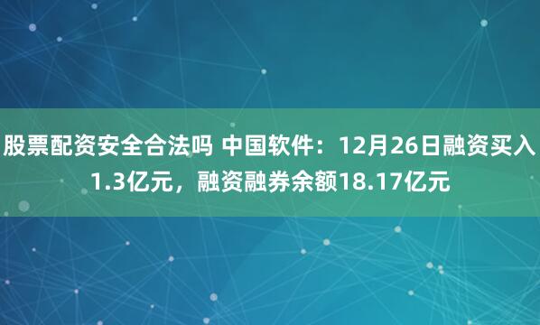 股票配资安全合法吗 中国软件：12月26日融资买入1.3亿元，融资融券余额18.17亿元