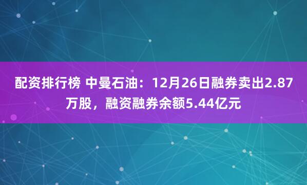 配资排行榜 中曼石油：12月26日融券卖出2.87万股，融资融券余额5.44亿元