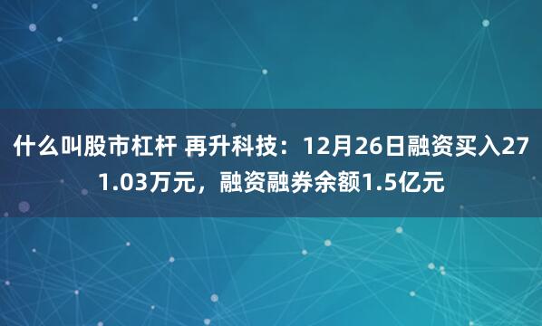 什么叫股市杠杆 再升科技：12月26日融资买入271.03万元，融资融券余额1.5亿元