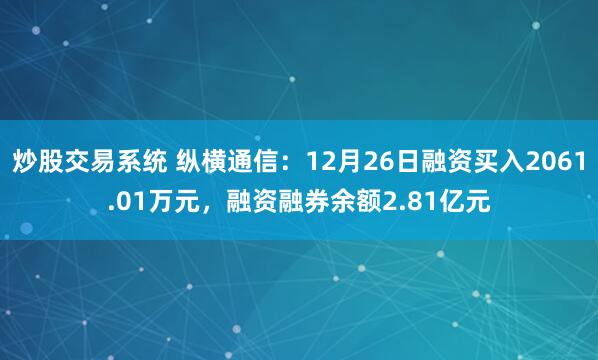 炒股交易系统 纵横通信：12月26日融资买入2061.01万元，融资融券余额2.81亿元