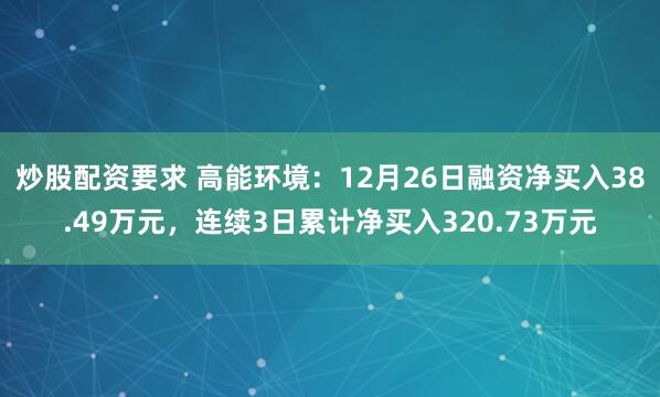 炒股配资要求 高能环境：12月26日融资净买入38.49万元，连续3日累计净买入320.73万元