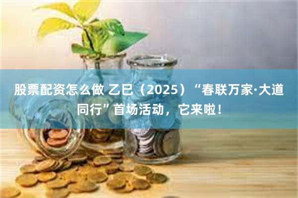 股票配资怎么做 乙巳（2025）“春联万家·大道同行”首场活动，它来啦！