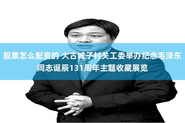 股票怎么配资的 大古城子村关工委举办纪念毛泽东同志诞辰131周年主题收藏展览