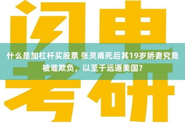 什么是加杠杆买股票 张灵甫死后其19岁娇妻究竟被谁欺负，以至于远遁美国？