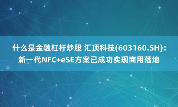 什么是金融杠杆炒股 汇顶科技(603160.SH)：新一代NFC+eSE方案已成功实现商用落地