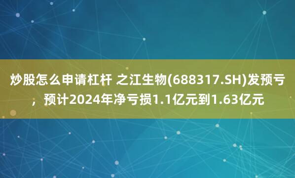 炒股怎么申请杠杆 之江生物(688317.SH)发预亏，预计2024年净亏损1.1亿元到1.63亿元