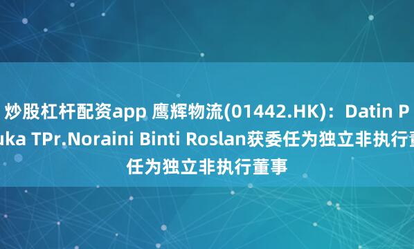 炒股杠杆配资app 鹰辉物流(01442.HK)：Datin Paduka TPr.Noraini Binti Roslan获委任为独立非执行董事