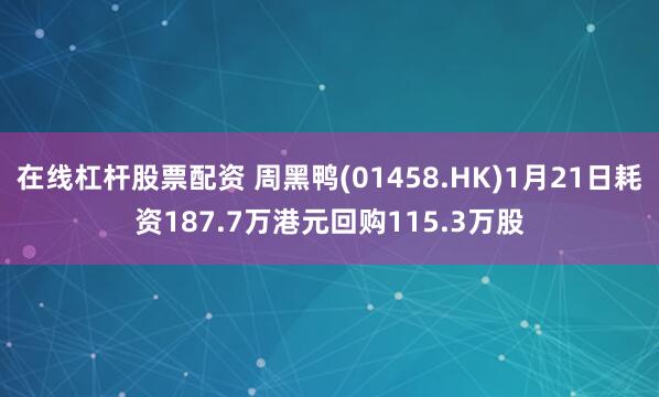 在线杠杆股票配资 周黑鸭(01458.HK)1月21日耗资187.7万港元回购115.3万股