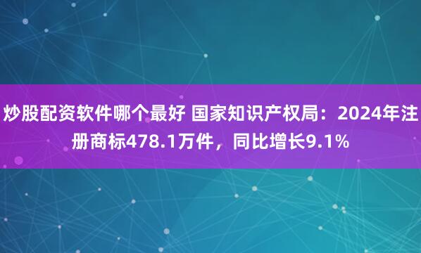 炒股配资软件哪个最好 国家知识产权局：2024年注册商标478.1万件，同比增长9.1%