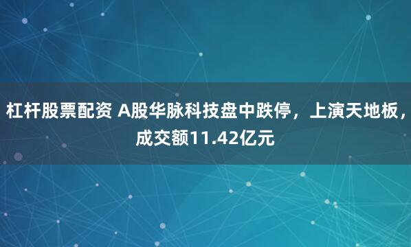 杠杆股票配资 A股华脉科技盘中跌停，上演天地板，成交额11.42亿元