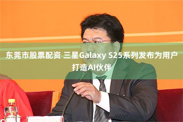 东莞市股票配资 三星Galaxy S25系列发布为用户打造AI伙伴