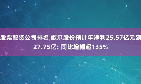 股票配资公司排名 歌尔股份预计年净利25.57亿元到27.75亿: 同比增幅超135%