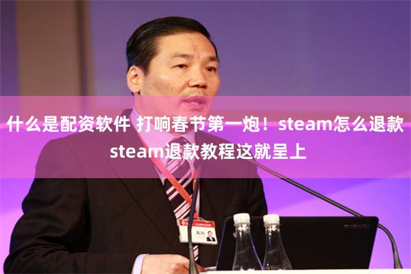 什么是配资软件 打响春节第一炮！steam怎么退款 steam退款教程这就呈上