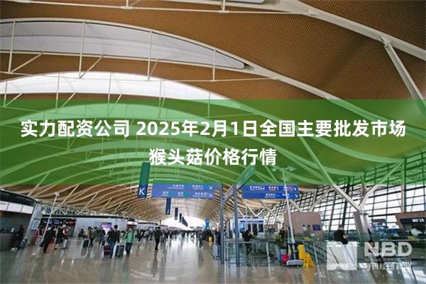 实力配资公司 2025年2月1日全国主要批发市场猴头菇价格行情