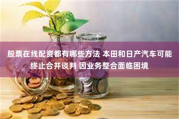 股票在线配资都有哪些方法 本田和日产汽车可能终止合并谈判 因业务整合面临困境