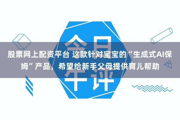 股票网上配资平台 这款针对宝宝的“生成式AI保姆”产品，希望给新手父母提供育儿帮助