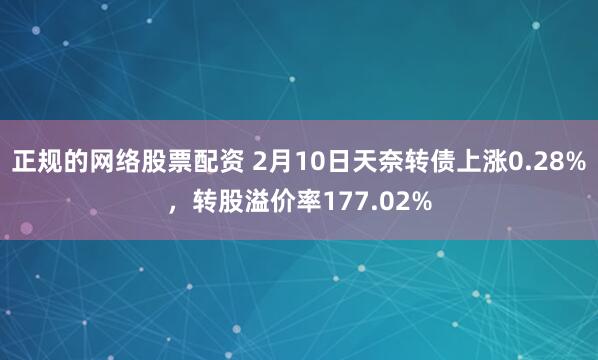 正规的网络股票配资 2月10日天奈转债上涨0.28%，转股溢价率177.02%