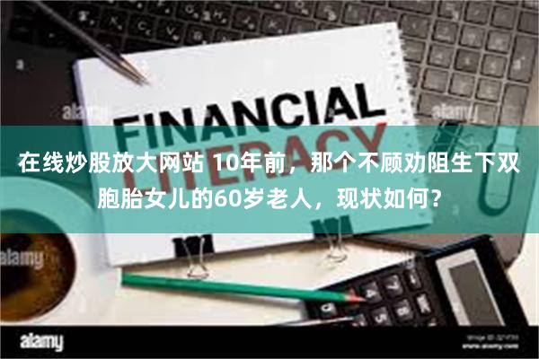 在线炒股放大网站 10年前，那个不顾劝阻生下双胞胎女儿的60岁老人，现状如何？