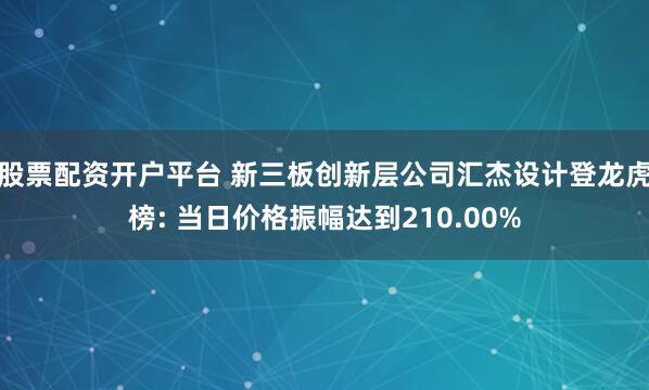 股票配资开户平台 新三板创新层公司汇杰设计登龙虎榜: 当日价格振幅达到210.00%