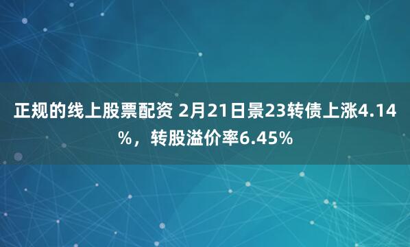 正规的线上股票配资 2月21日景23转债上涨4.14%，转股溢价率6.45%