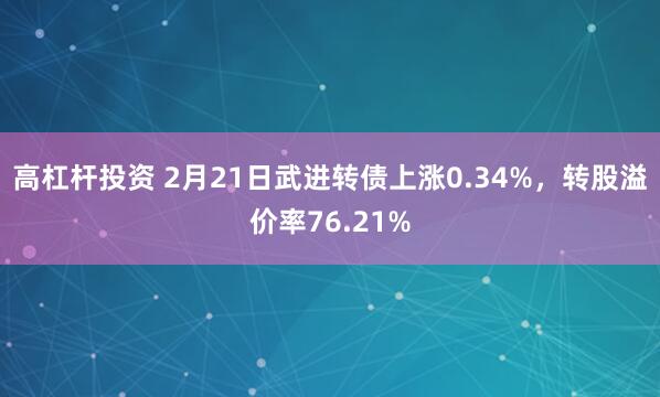 高杠杆投资 2月21日武进转债上涨0.34%，转股溢价率76.21%