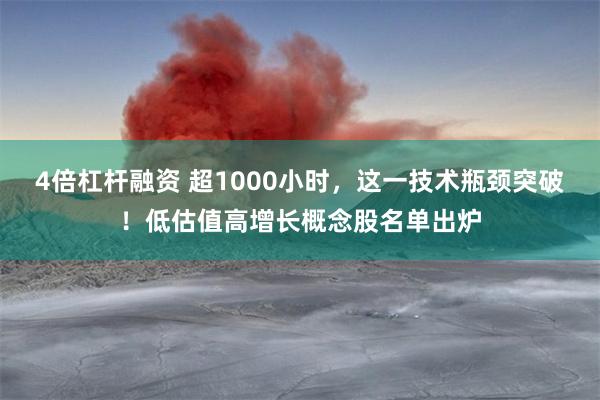 4倍杠杆融资 超1000小时，这一技术瓶颈突破！低估值高增长概念股名单出炉