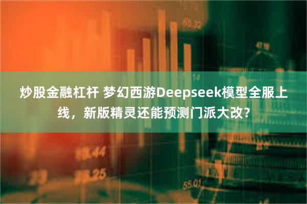 炒股金融杠杆 梦幻西游Deepseek模型全服上线，新版精灵还能预测门派大改？