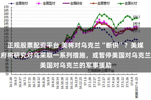 正规股票配资平台 美将对乌克兰“断供”？美媒：特朗普政府将研究对乌采取一系列措施，或暂停美国对乌克兰的军事援助