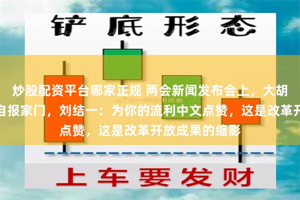 炒股配资平台哪家正规 两会新闻发布会上，大胡子记者用中文自报家门，刘结一：为你的流利中文点赞，这是改革开放成果的缩影