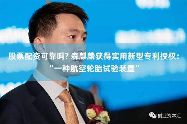 股票配资可靠吗? 森麒麟获得实用新型专利授权：“一种航空轮胎试验装置”