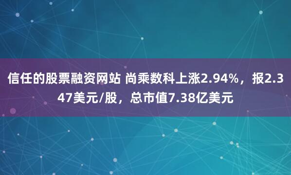 信任的股票融资网站 尚乘数科上涨2.94%，报2.347美元/股，总市值7.38亿美元