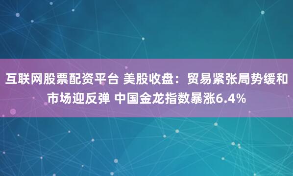 互联网股票配资平台 美股收盘：贸易紧张局势缓和市场迎反弹 中国金龙指数暴涨6.4%