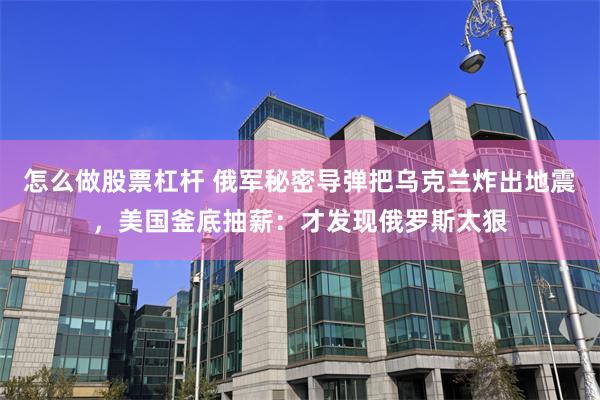 怎么做股票杠杆 俄军秘密导弹把乌克兰炸出地震，美国釜底抽薪：才发现俄罗斯太狠