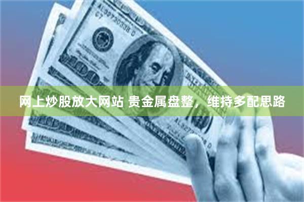 网上炒股放大网站 贵金属盘整，维持多配思路