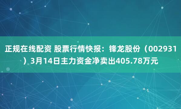 正规在线配资 股票行情快报：锋龙股份（002931）3月14日主力资金净卖出405.78万元