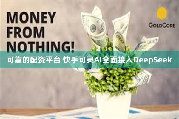 可靠的配资平台 快手可灵AI全面接入DeepSeek