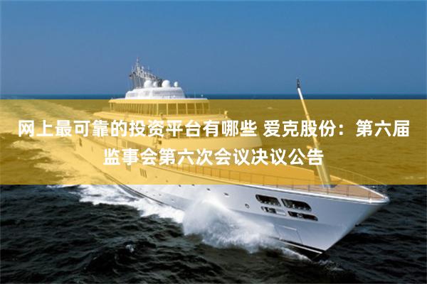 网上最可靠的投资平台有哪些 爱克股份：第六届监事会第六次会议决议公告