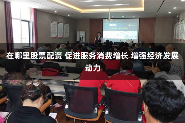 在哪里股票配资 促进服务消费增长 增强经济发展动力