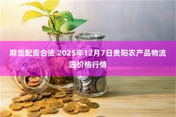 期货配资合法 2025年12月7日贵阳农产品物流园价格行情