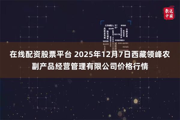 在线配资股票平台 2025年12月7日西藏领峰农副产品经营管理有限公司价格行情